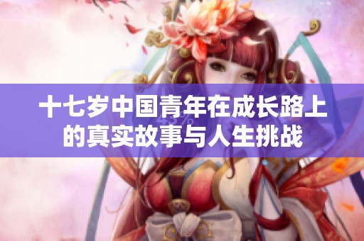 十七岁中国青年在成长路上的真实故事与人生挑战