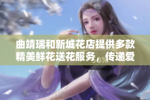 曲靖瑞和新城花店提供多款精美鲜花送花服务，传递爱与温暖的浪漫选择