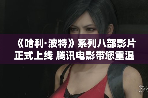 《哈利·波特》系列八部影片正式上线 腾讯电影带您重温魔法世界的奇幻之旅