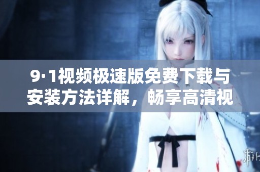 9·1视频极速版免费下载与安装方法详解，畅享高清视频体验