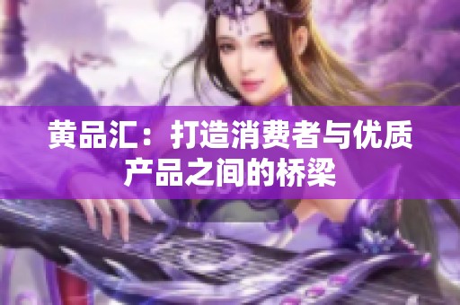 黄品汇：打造消费者与优质产品之间的桥梁