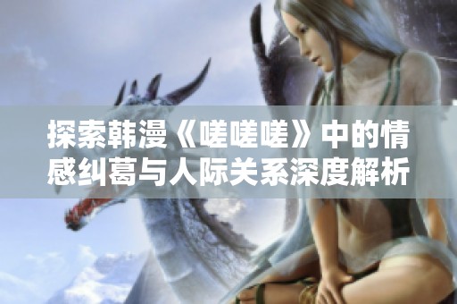 探索韩漫《嗟嗟嗟》中的情感纠葛与人际关系深度解析
