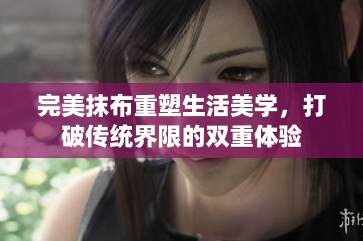 完美抹布重塑生活美学，打破传统界限的双重体验