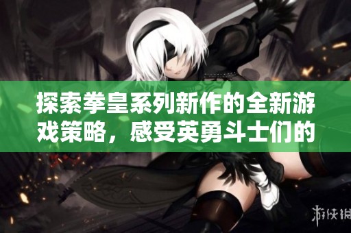 探索拳皇系列新作的全新游戏策略，感受英勇斗士们的激烈对决与精彩玩法