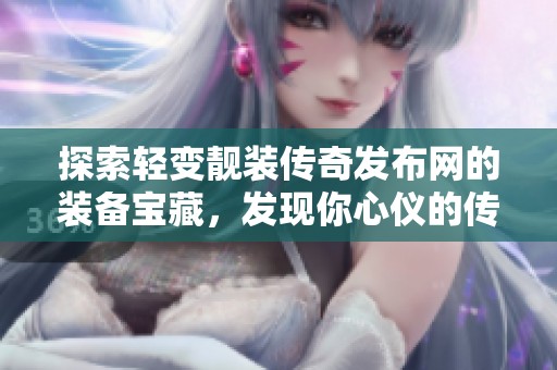 探索轻变靓装传奇发布网的装备宝藏，发现你心仪的传奇装备之旅