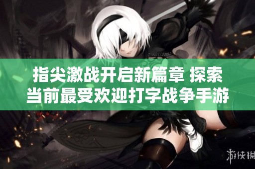 指尖激战开启新篇章 探索当前最受欢迎打字战争手游的魅力与乐趣