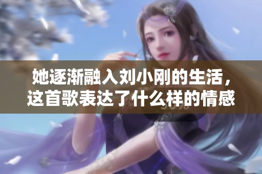她逐渐融入刘小刚的生活，这首歌表达了什么样的情感与故事