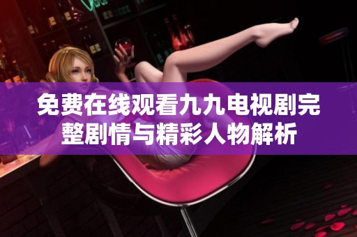 免费在线观看九九电视剧完整剧情与精彩人物解析