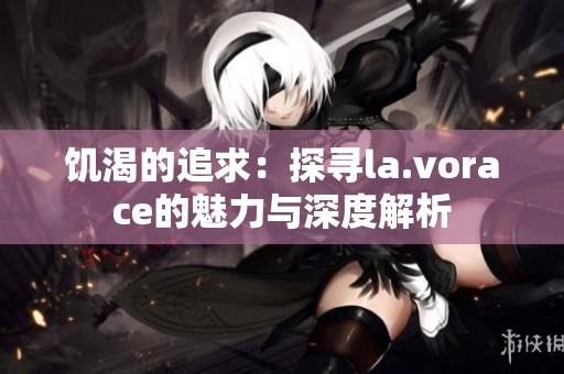 饥渴的追求：探寻la.vorace的魅力与深度解析