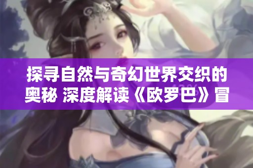 探寻自然与奇幻世界交织的奥秘 深度解读《欧罗巴》冒险游戏的魅力与创新