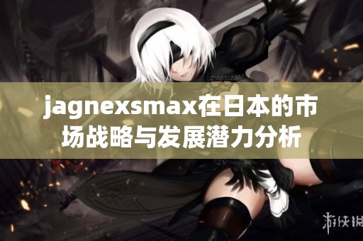 jagnexsmax在日本的市场战略与发展潜力分析