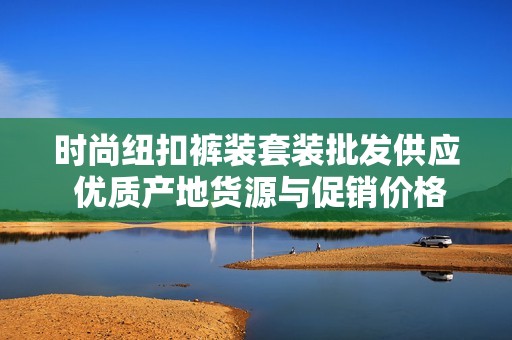时尚纽扣裤装套装批发供应 优质产地货源与促销价格全解析