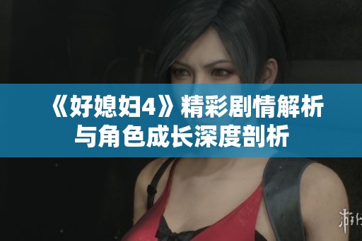 《好媳妇4》精彩剧情解析与角色成长深度剖析