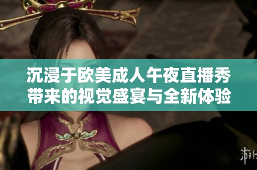 沉浸于欧美成人午夜直播秀带来的视觉盛宴与全新体验
