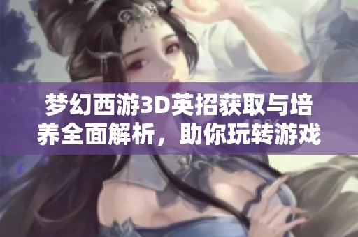 梦幻西游3D英招获取与培养全面解析，助你玩转游戏提升战力与策略
