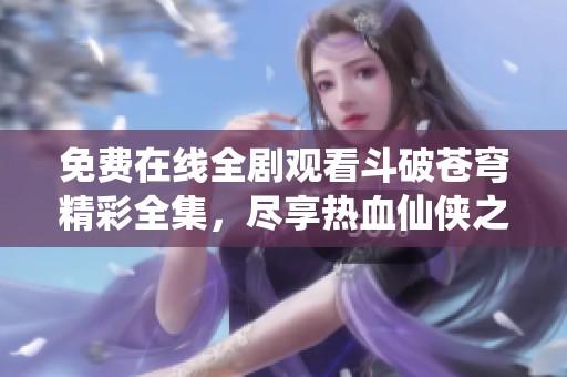 免费在线全剧观看斗破苍穹精彩全集，尽享热血仙侠之旅