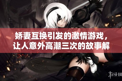 娇妻互换引发的激情游戏，让人意外高潮三次的故事解析