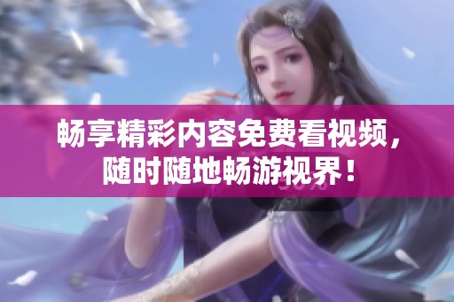 畅享精彩内容免费看视频，随时随地畅游视界！