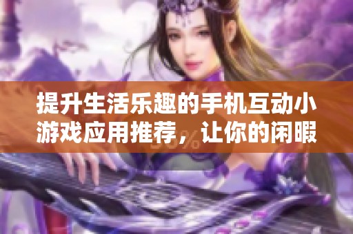 提升生活乐趣的手机互动小游戏应用推荐，让你的闲暇时光充满欢笑与挑战
