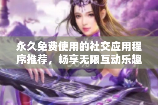 永久免费使用的社交应用程序推荐，畅享无限互动乐趣