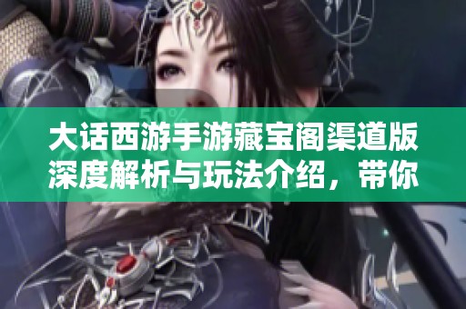 大话西游手游藏宝阁渠道版深度解析与玩法介绍，带你领略游戏魅力
