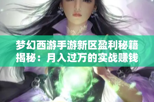 梦幻西游手游新区盈利秘籍揭秘：月入过万的实战赚钱策略解析