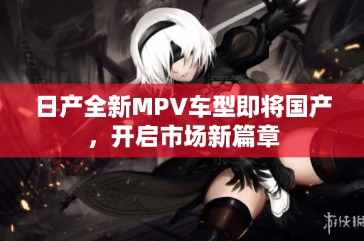 日产全新MPV车型即将国产，开启市场新篇章