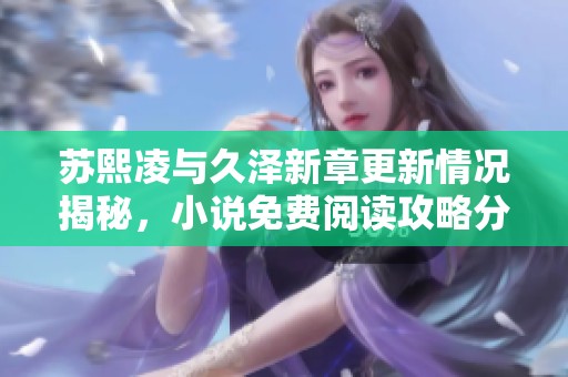 苏熙凌与久泽新章更新情况揭秘，小说免费阅读攻略分享