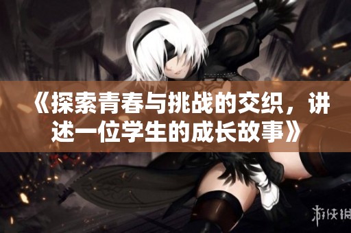 《探索青春与挑战的交织，讲述一位学生的成长故事》