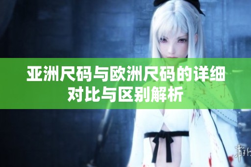 亚洲尺码与欧洲尺码的详细对比与区别解析