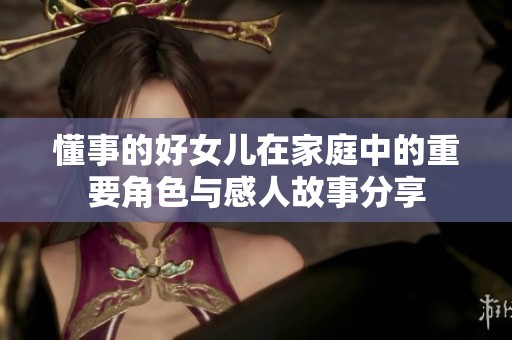 懂事的好女儿在家庭中的重要角色与感人故事分享