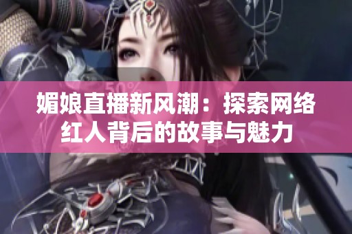 媚娘直播新风潮：探索网络红人背后的故事与魅力