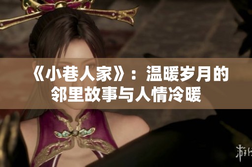 《小巷人家》：温暖岁月的邻里故事与人情冷暖
