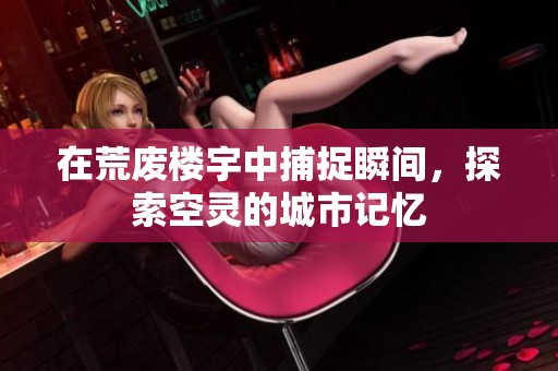 在荒废楼宇中捕捉瞬间，探索空灵的城市记忆