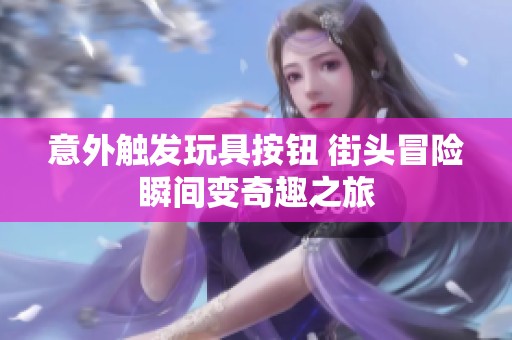 意外触发玩具按钮 街头冒险瞬间变奇趣之旅