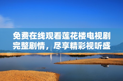 免费在线观看莲花楼电视剧完整剧情，尽享精彩视听盛宴
