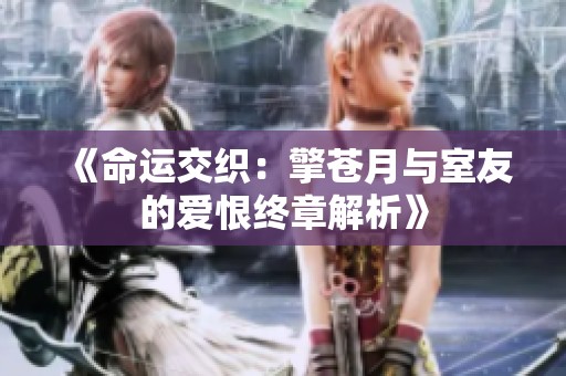 《命运交织：擎苍月与室友的爱恨终章解析》