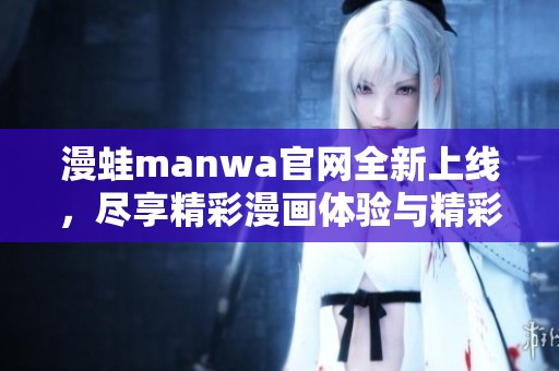 漫蛙manwa官网全新上线，尽享精彩漫画体验与精彩社区互动