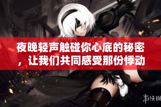 夜晚轻声触碰你心底的秘密，让我们共同感受那份悸动