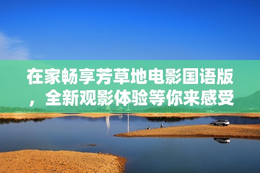 在家畅享芳草地电影国语版，全新观影体验等你来感受