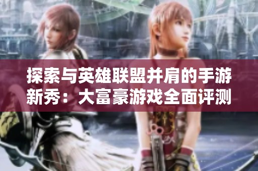 探索与英雄联盟并肩的手游新秀：大富豪游戏全面评测与体验分享
