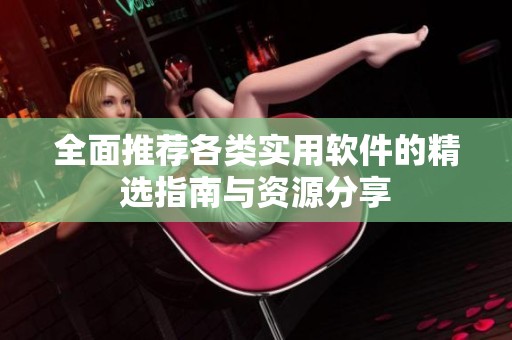 全面推荐各类实用软件的精选指南与资源分享