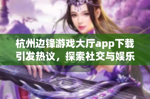 杭州边锋游戏大厅app下载引发热议，探索社交与娱乐融合的新篇章