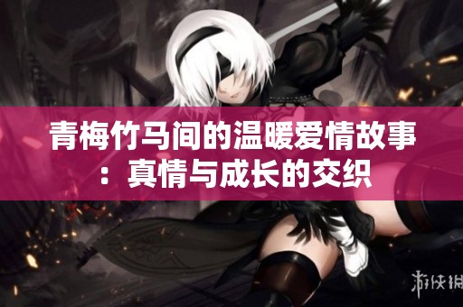 青梅竹马间的温暖爱情故事：真情与成长的交织