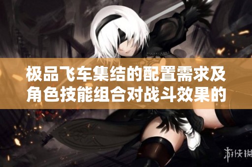 极品飞车集结的配置需求及角色技能组合对战斗效果的深度解析