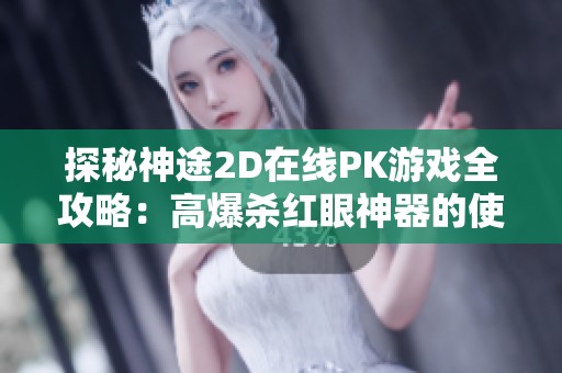 探秘神途2D在线PK游戏全攻略：高爆杀红眼神器的使用技巧与战术解析