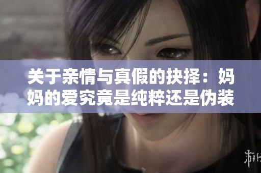 关于亲情与真假的抉择：妈妈的爱究竟是纯粹还是伪装