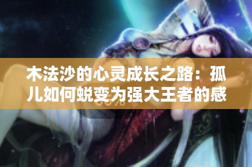 木法沙的心灵成长之路：孤儿如何蜕变为强大王者的感人故事