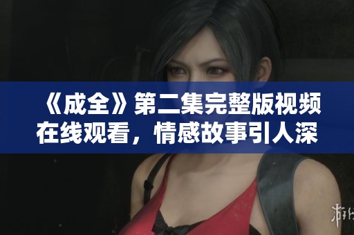 《成全》第二集完整版视频在线观看，情感故事引人深思