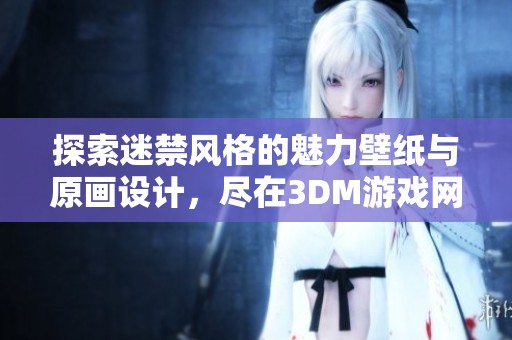 探索迷禁风格的魅力壁纸与原画设计，尽在3DM游戏网的精选人设图片分享